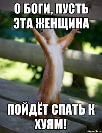 О Боги, пусть эта женщина ПОЙДЁТ СПАТЬ К ХУЯМ!