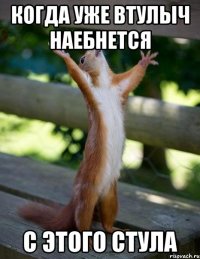 когда уже втулыч наебнется с этого стула