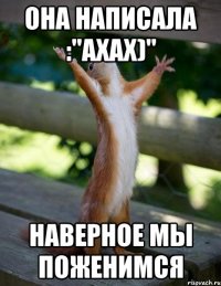 она написала :"ахах)" Наверное мы поженимся