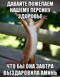 Давайте пожелаем Нашему Персику здоровье что бы она завтра выздаровила Аминь