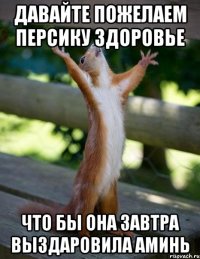 Давайте пожелаем Персику здоровье что бы она завтра выздаровила Аминь