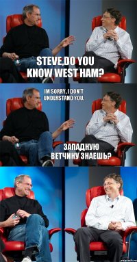 Steve,do you know West Ham? Im sorry, I don't understand you. Западную ветчину знаешь?