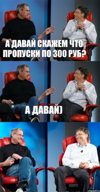 А давай скажем что пропуски по 300 руб? А давай) 