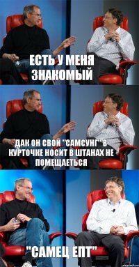 есть у меня знакомый дак он свой "самсунг" в курточке носит в штанах не помещаеться "самец епт"