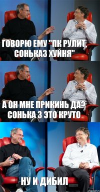 Говорю ему "пк рулит, сонька3 хуйня" а он мне прикинь да? сонька 3 это круто ну и дибил