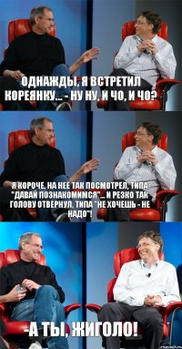 Однажды, я встретил кореянку... - Ну ну, и чо, и чо? Я короче, на неё так посмотрел, типа "давай познакомимся"... и резко так голову отвернул, типа "не хочешь - не надо"! -А ты, жиголо!