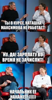 Ты в курсе, Наташка Максимова не работает! Ну, да! зарплату во время не зачислит! Начальник ее накажет! )))))