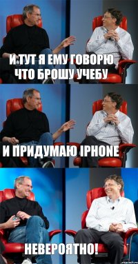 и тут я ему говорю что брошу учебу и придумаю iphone невероятно!