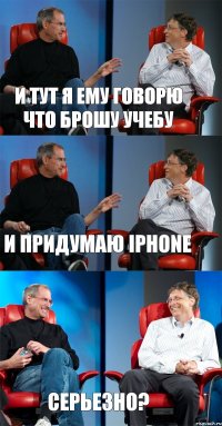 и тут я ему говорю что брошу учебу и придумаю iphone серьезно?