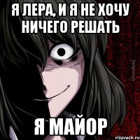 Я Лера, и я не хочу ничего решать Я Майор