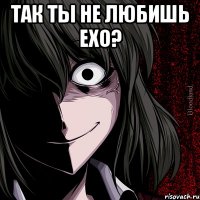 так ты не любишь EXO? 