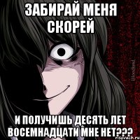 забирай меня скорей и получишь десять лет восемнадцати мне нет???