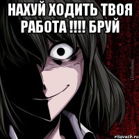 нахуй ходить твоя работа !!!! Бруй 