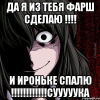 да я из тебя фарш сделаю !!!! и Ироньке спалю !!!!!!!!!!!!СУУУУУКА