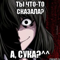 ты что-то сказала? а, сука?^^