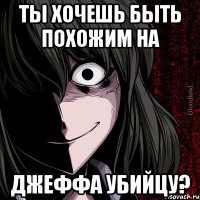 Ты хочешь быть похожим на Джеффа убийцу?