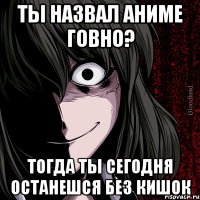 Ты назвал аниме говно? тогда ты сегодня останешся без кишок