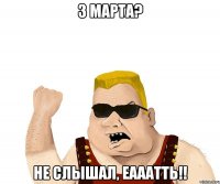 3 марта? не слышал, еааатть!!