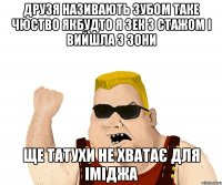 Друзя називають зубом Таке чюство якбудто я зек з стажом і вийшла з зони ще татухи не хватає для іміджа