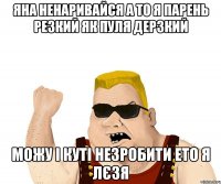 яна ненаривайся а то я парень резкий як пуля дерзкий можу і куті незробити ето я Лєзя