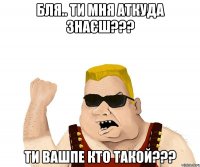 бля.. ти мня аткуда знаєш??? ти вашпе кто такой???