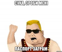 сука, зроби мені паспорт заграм