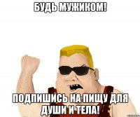 Будь мужиком! Подпишись на Пищу для Души и Тела!