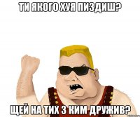 ти якого хуя пиздиш? щей на тих з ким дружив?