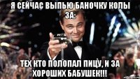 Я сейчас выпью баночку колы за: Тех кто полопал пицу, и за хороших бабушек!!!