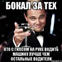 БОКАЛ ЗА ТЕХ КТО С ГИПСОМ НА РУКЕ ВОДИТЬ МАШИНУ ЛУЧШЕ ЧЕМ ОСТАЛЬНЫЕ ВОДИТЕЛИ