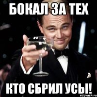 Бокал за тех кто сбрил усы!