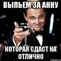 Выпьем за Анну которая сдаст на отлично