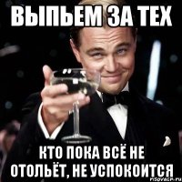 Выпьем за тех кто пока всё не отольёт, не успокоится