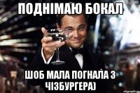 поднімаю бокал шоб мала погнала з чізбургера)