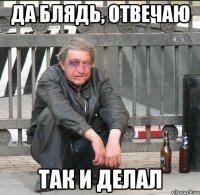 ДА БЛЯДЬ, ОТВЕЧАЮ ТАК И ДЕЛАЛ