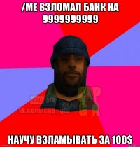 /me взломал банк на 9999999999 Научу взламывать за 100$