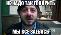 не надо так говорить мы все заебись