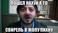 Пошел нахуй а то свирель в жопу пихну