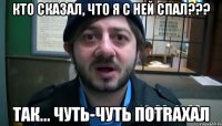 кто сказал, что я с ней спал??? Так... чуть-чуть потrахал