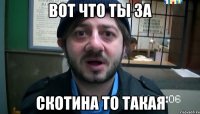 Вот что ты за Скотина то такая