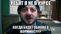 Ребят я не в курсе Когда будет обнова в Вормикс???