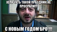 Хера чуть такой праздник не просрали!!! С новым годом Бро !!!