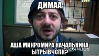 Димаа Аша микромира начальника ытрывчспк?