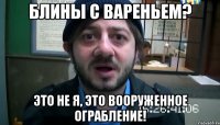 блины с вареньем? это не я, это вооруженное ограбление!