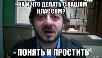 - НУ И ЧТО ДЕЛАТЬ С ВАШИМ КЛАССОМ? - ПОНЯТЬ И ПРОСТИТЬ