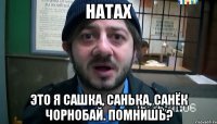 натах это я сашка, санька, санёк чорнобай. помнишь?