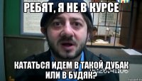 Ребят, я не в курсе кататься идем в такой дубак или в будяк?