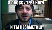 Я обоссу тебе ногу И ты неЗаметиш