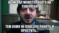 Выиграл Monster Beats на ToBeFresh Тем кому не повезло понять и простить...