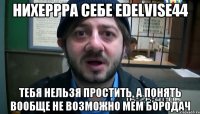 нихеррра себе Edelvise44 тебя нельзя простить, а понять вообще не возможно Мем Бородач